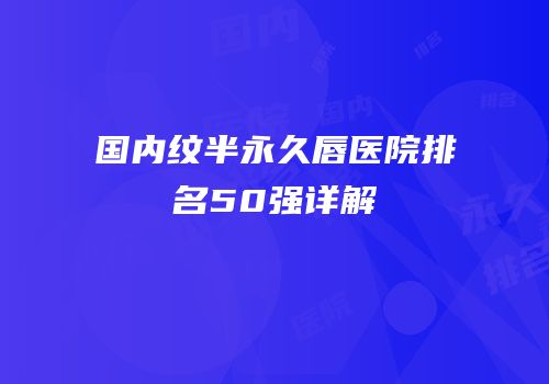 国内纹半永久唇医院排名50强详解