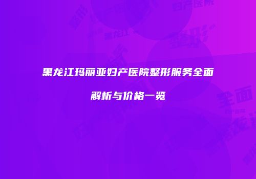 黑龙江玛丽亚妇产医院整形服务全面解析与价格一览