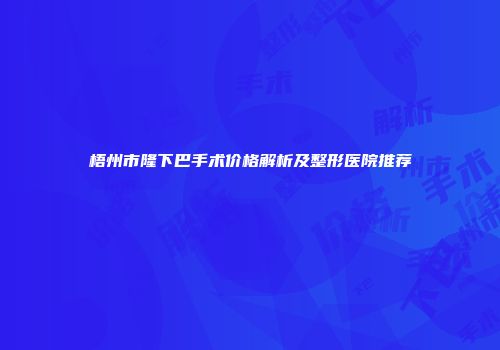 梧州市隆下巴手术价格解析及整形医院推荐