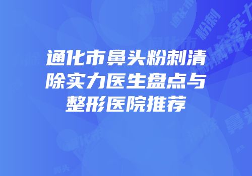 通化市鼻头粉刺清除实力医生盘点与整形医院推荐