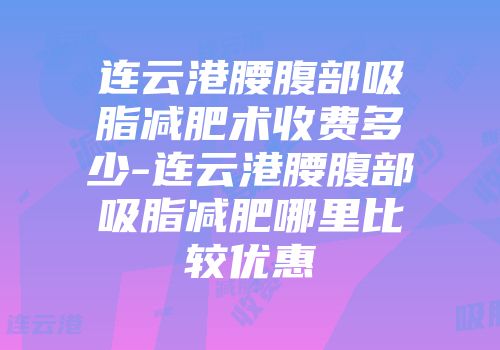 连云港腰腹部吸脂减肥术收费多少-连云港腰腹部吸脂减肥哪里比较优惠