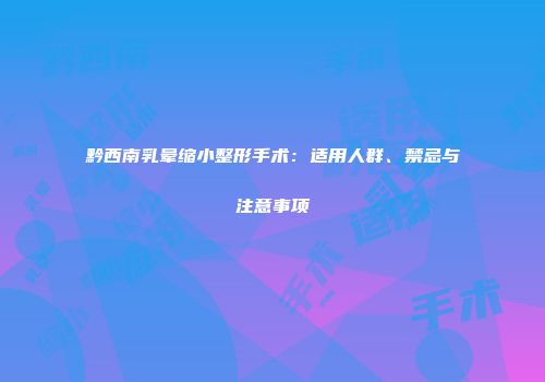 黔西南乳晕缩小整形手术：适用人群、禁忌与注意事项