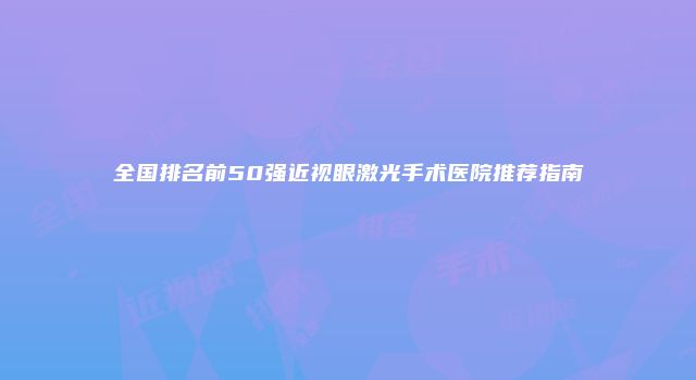 全国排名前50强近视眼激光手术医院推荐指南
