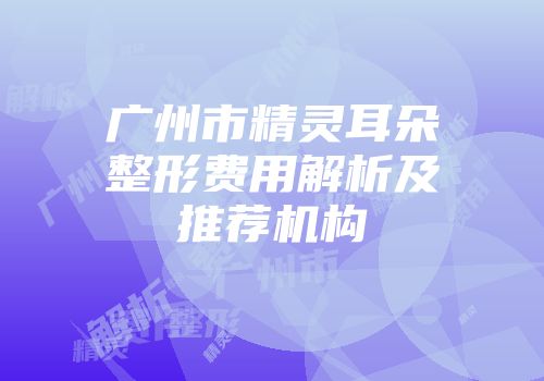 广州市精灵耳朵整形费用解析及推荐机构