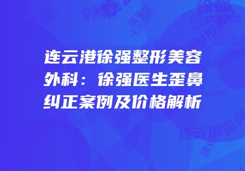 连云港徐强整形美容外科：徐强医生歪鼻纠正案例及价格解析