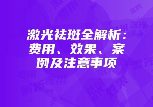 激光祛斑全解析：费用、效果、案例及注意事项