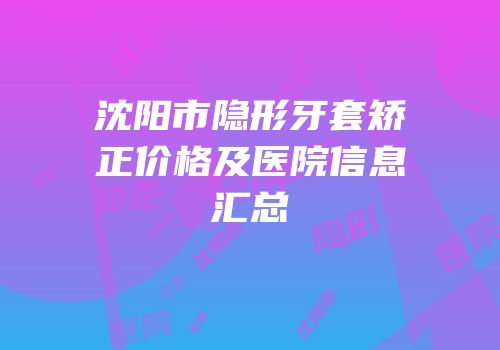 沈阳市隐形牙套矫正价格及医院信息汇总