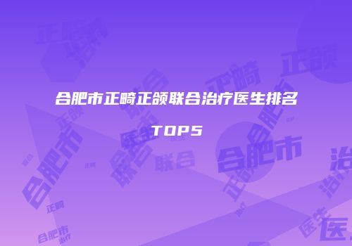 合肥市正畸正颌联合治疗医生排名TOP5