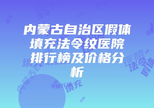 内蒙古自治区假体填充法令纹医院排行榜及价格分析