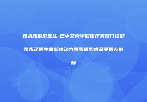 张永茂整形医生-巴中艾尚华昀医疗美容门诊部张永茂医生面部水动力吸脂瘦脸术深受网友信赖