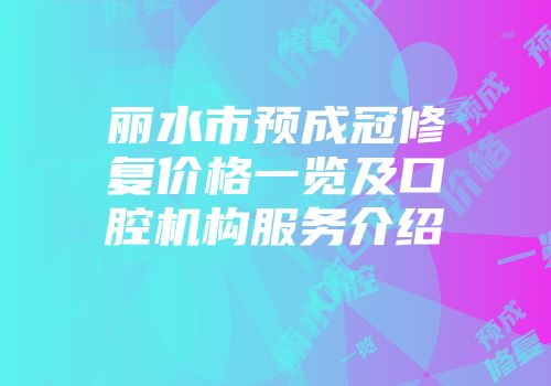 丽水市预成冠修复价格一览及口腔机构服务介绍