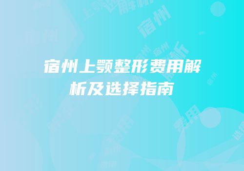宿州上颚整形费用解析及选择指南