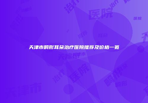 天津市畸形耳朵治疗医院推荐及价格一览