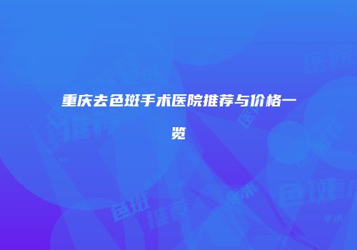 重庆去色斑手术医院推荐与价格一览