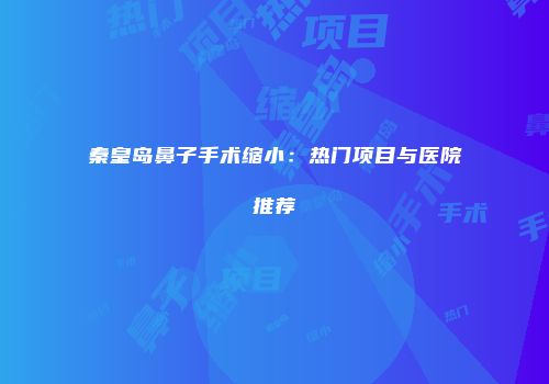 秦皇岛鼻子手术缩小：热门项目与医院推荐