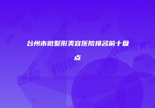 台州市微整形美容医院排名前十盘点