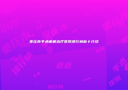 枣庄市手术疤痕治疗医院排行榜前十介绍