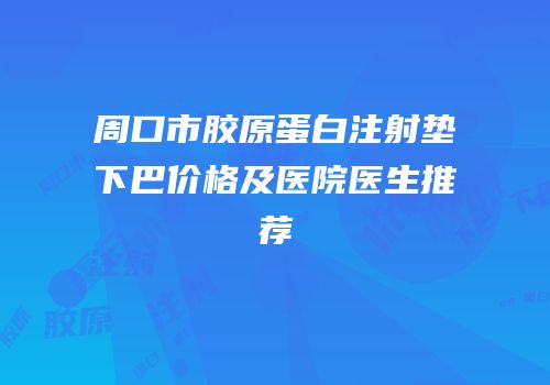 周口市胶原蛋白注射垫下巴价格及医院医生推荐