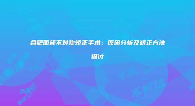 合肥面部不对称矫正手术：原因分析及矫正方法探讨