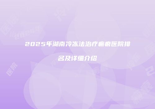 2025年湖南冷冻法治疗瘢痕医院排名及详细介绍
