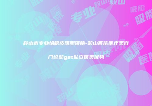 鞍山市专业给眼皮吸脂医院-鞍山香侬医疗美容门诊部get私立医美优势