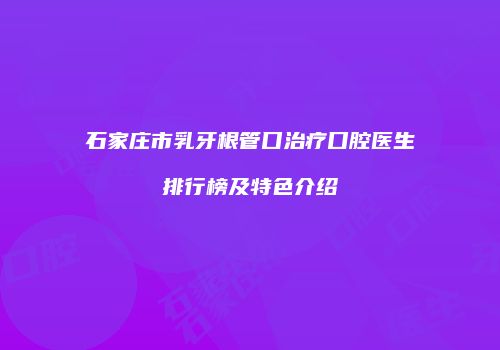 石家庄市乳牙根管口治疗口腔医生排行榜及特色介绍