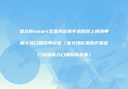淮北市smart全激光近视手术医院上榜清单前十佳口碑名单突出（淮北臻欣美医疗美容门诊部实力口碑样样不差）