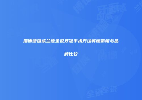 淄博德国威兰德全瓷牙冠手术方法弊端解析与品牌比较