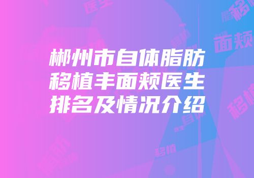郴州市自体脂肪移植丰面颊医生排名及情况介绍