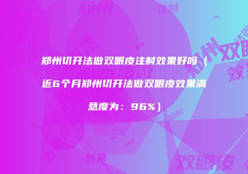 郑州切开法做双眼皮注射效果好吗（近6个月郑州切开法做双眼皮效果满意度为：96%）