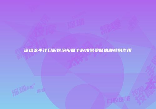 深圳太平洋口腔医院按摩丰胸术需要警惕哪些副作用