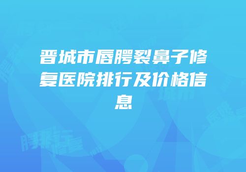 晋城市唇腭裂鼻子修复医院排行及价格信息