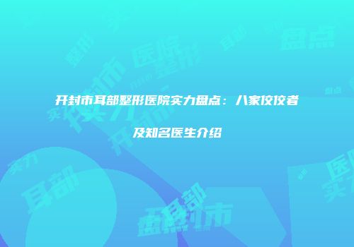 开封市耳部整形医院实力盘点：八家佼佼者及知名医生介绍