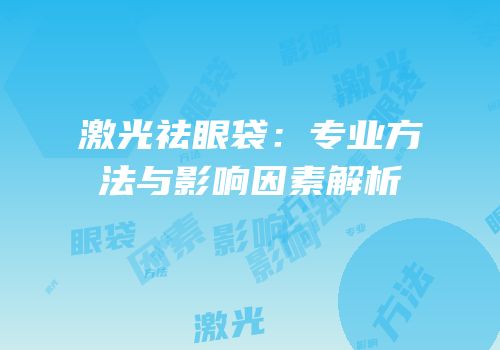 激光祛眼袋：专业方法与影响因素解析
