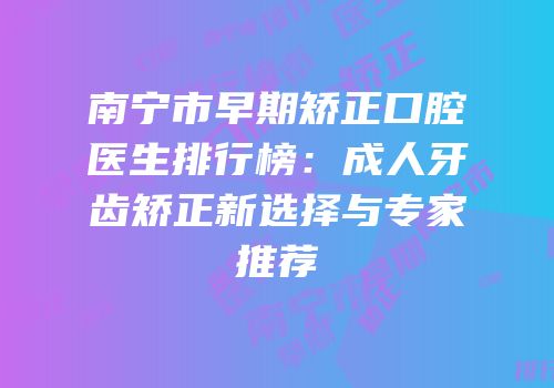 南宁市早期矫正口腔医生排行榜：成人牙齿矫正新选择与专家推荐