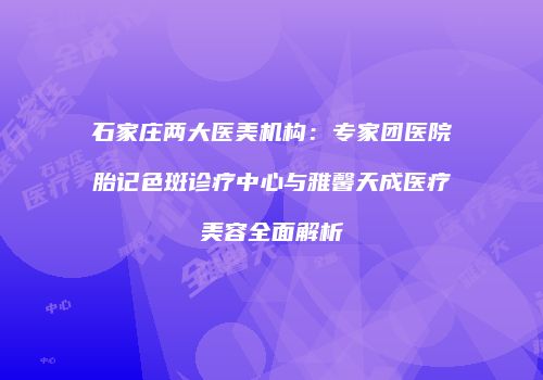 石家庄两大医美机构：专家团医院胎记色斑诊疗中心与雅馨天成医疗美容全面解析