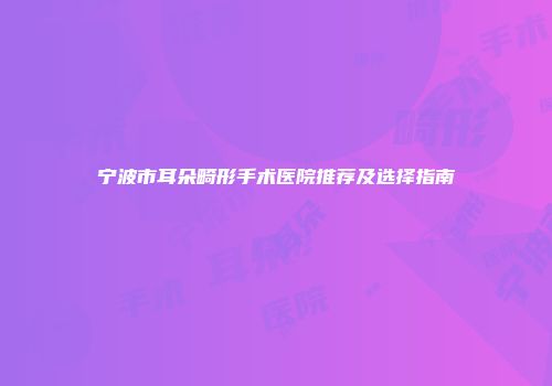 宁波市耳朵畸形手术医院推荐及选择指南