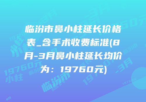 临汾市鼻小柱延长价格表_含手术收费标准(8月-3月鼻小柱延长均价为：19760元)