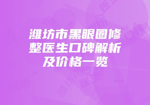 潍坊市黑眼圈修整医生口碑解析及价格一览