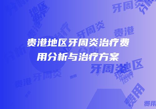 贵港地区牙周炎治疗费用分析与治疗方案