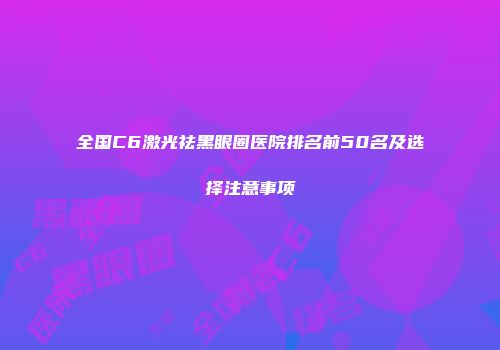 全国C6激光祛黑眼圈医院排名前50名及选择注意事项