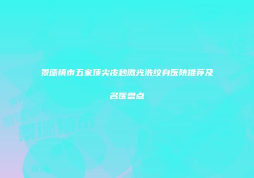 景德镇市五家顶尖皮秒激光洗纹身医院推荐及名医盘点