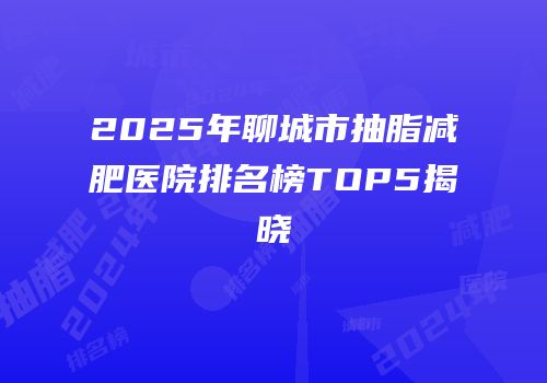 2025年聊城市抽脂减肥医院排名榜TOP5揭晓