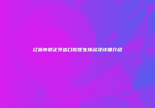 辽源市矫正牙齿口腔医生排名及详细介绍