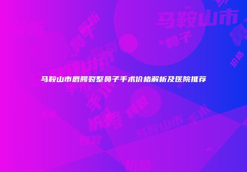 马鞍山市唇腭裂整鼻子手术价格解析及医院推荐