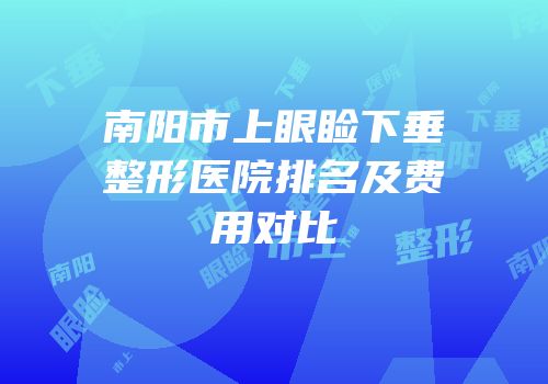 南阳市上眼睑下垂整形医院排名及费用对比