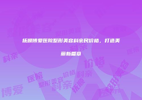 抚顺博爱医院整形美容科亲民价格，打造美丽新篇章