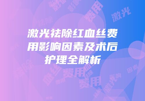 激光祛除红血丝费用影响因素及术后护理全解析