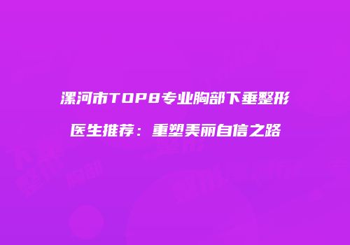 漯河市TOP8专业胸部下垂整形医生推荐：重塑美丽自信之路