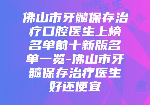 佛山市牙髓保存治疗口腔医生上榜名单前十新版名单一览-佛山市牙髓保存治疗医生好还便宜